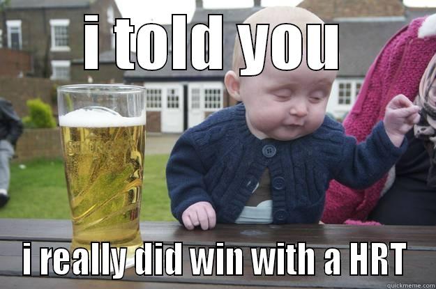 I TOLD YOU I REALLY DID WIN WITH A HRT drunk baby