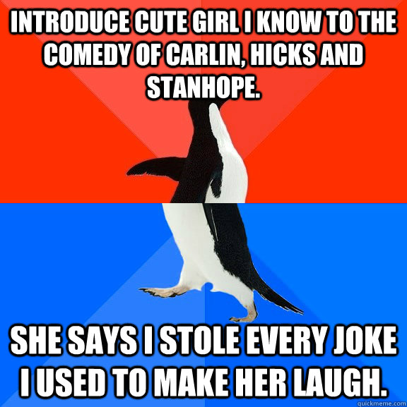 introduce cute girl i know to the comedy of carlin, hicks and stanhope. she says i stole every joke i used to make her laugh.  Socially Awesome Awkward Penguin
