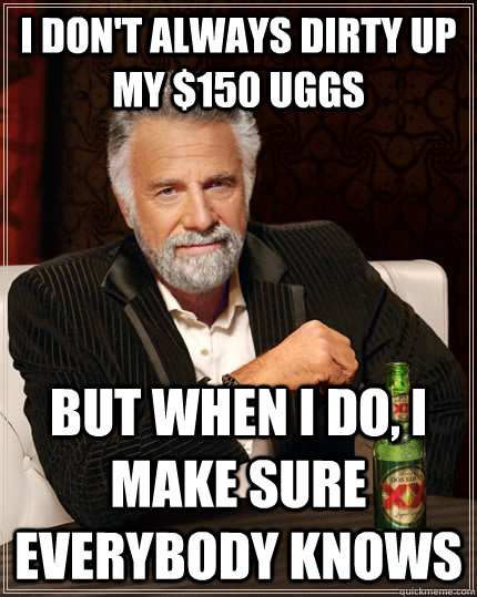 I don't always dirty up my $150 Uggs but when I do, I make sure everybody knows  The Most Interesting Man In The World