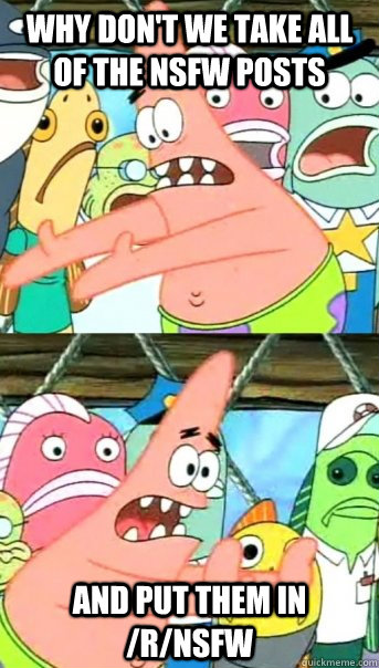 Why don't we take all of the NSFW posts and put them in /r/nsfw  Push it somewhere else Patrick