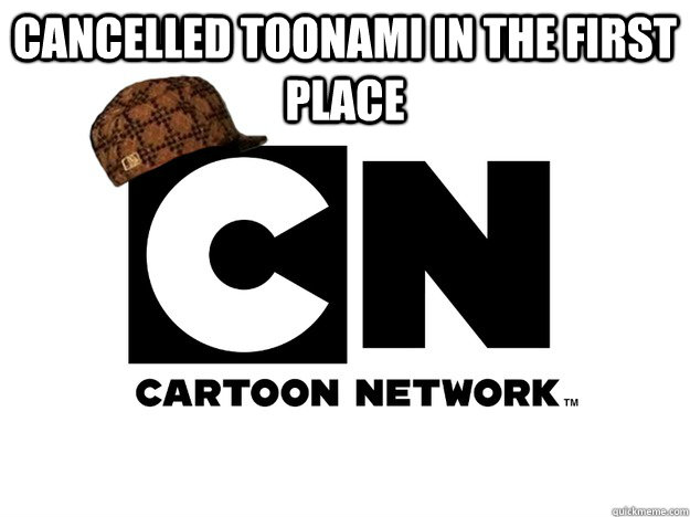 Cancelled Toonami in the first place  - Cancelled Toonami in the first place   Scumbag Cartoon Network