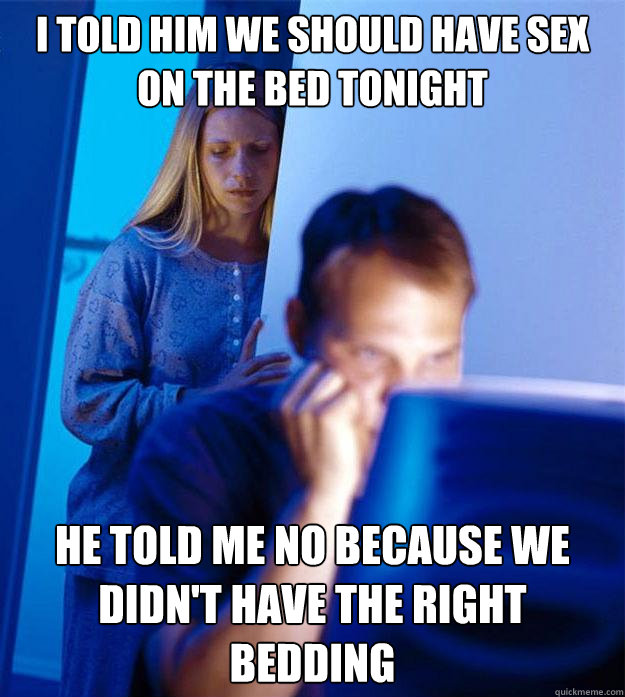 I told him we should have sex on the bed tonight he told me no because we didn't have the right bedding - I told him we should have sex on the bed tonight he told me no because we didn't have the right bedding  Redditors Wife