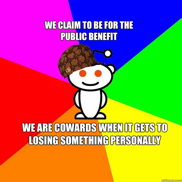 we claim to be for the public benefit we are cowards when it gets to losing something personally  Scumbag Redditor