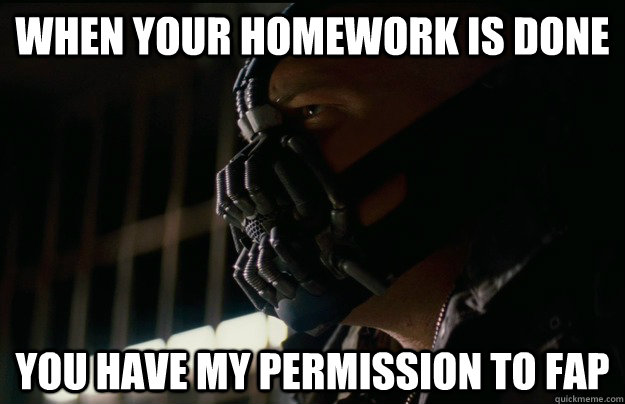 When your homework is done you have my permission to fap  
