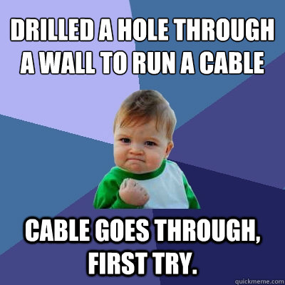 drilled a hole through a wall to run a cable cable goes through, first try.  Success Kid
