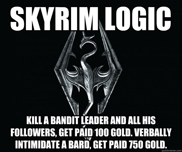 skyrim logic Kill a bandit leader and all his followers, get paid 100 gold. Verbally intimidate a bard, get paid 750 gold.   Skyrim Logic
