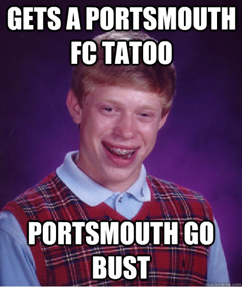 Gets a Portsmouth FC tatoo Portsmouth go bust  Bad Luck Brian