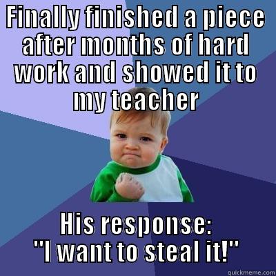 FINALLY FINISHED A PIECE AFTER MONTHS OF HARD WORK AND SHOWED IT TO MY TEACHER HIS RESPONSE: 