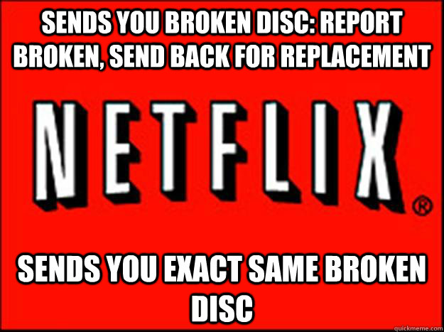 Sends you broken disc: Report broken, send back for replacement Sends you exact same broken disc - Sends you broken disc: Report broken, send back for replacement Sends you exact same broken disc  Misc