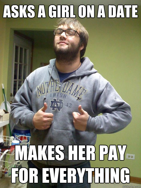 ASks a girl on a date  Makes her Pay for everything  Roach Guy