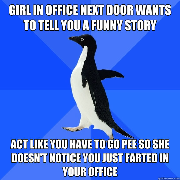 Girl in office next door wants to tell you a funny story act like you have to go pee so she doesn't notice you just farted in your office  Socially Awkward Penguin