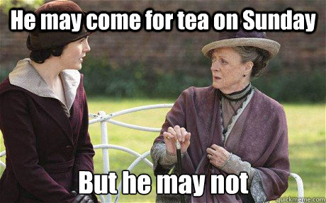 He may come for tea on Sunday But he may not  Downton Abbey