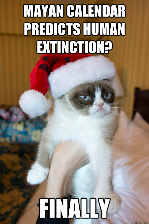 MAYAN Calendar predicts human extinction? Finally  Grumpy xmas