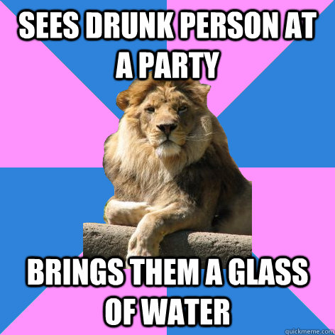 sees drunk person at a party brings them a glass of water  Feminist King of the Jungle