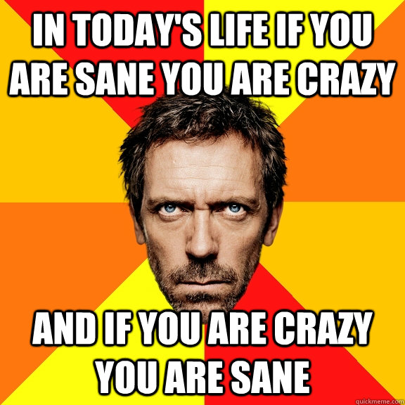 in today's life if you are sane you are crazy   and if you are crazy you are sane  Diagnostic House