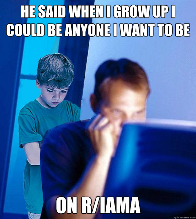 He said when i grow up I could be anyone I want to be on r/iama  