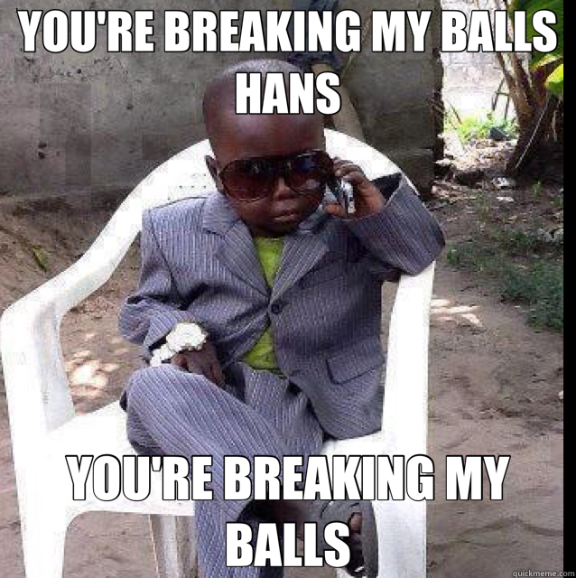 YOU'RE BREAKING MY BALLS HANS YOU'RE BREAKING MY BALLS - YOU'RE BREAKING MY BALLS HANS YOU'RE BREAKING MY BALLS  BBBM
