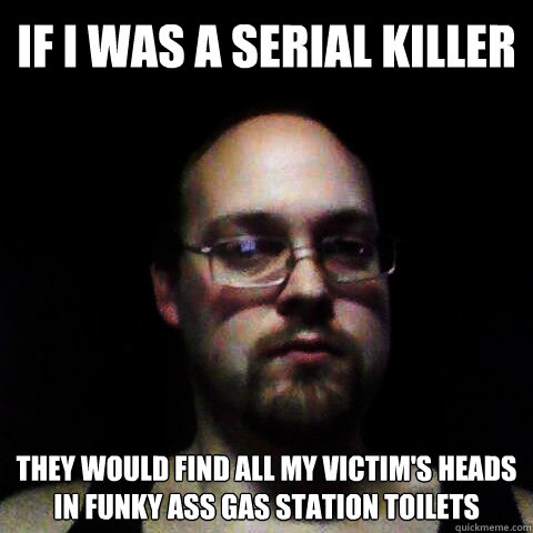 If I was a Serial Killer They would find all my victim's heads In funky ass gas station toilets - If I was a Serial Killer They would find all my victim's heads In funky ass gas station toilets  Sexual Misconduct Guy