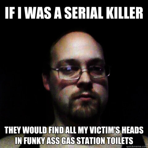 If I was a Serial Killer They would find all my victim's heads In funky ass gas station toilets  
