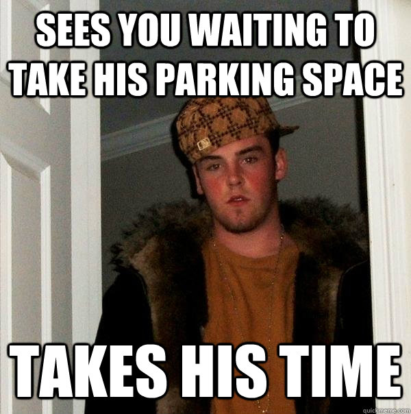 Sees you waiting to take his parking space takes his time  Scumbag Steve