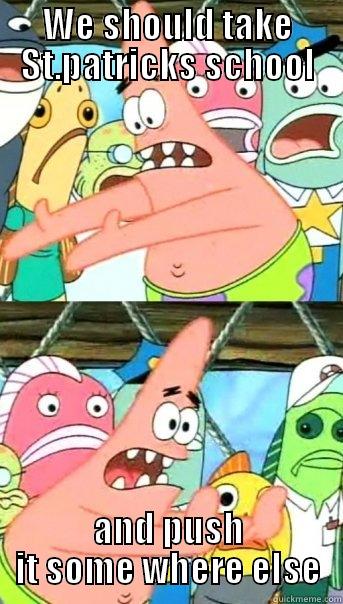 WE SHOULD TAKE ST.PATRICKS SCHOOL AND PUSH IT SOMEWHERE ELSE Push it somewhere else Patrick