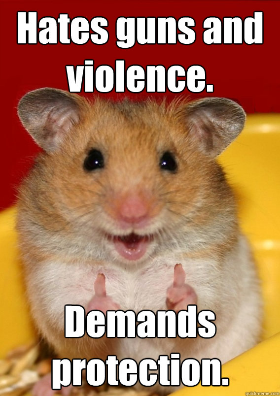 Hates guns and violence. Demands protection.  - Hates guns and violence. Demands protection.   Rationalization Hamster