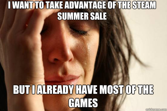 I want to take advantage of the steam summer sale
 but i already have most of the games Caption 3 goes here  First World Problems