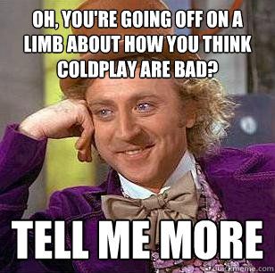 oh, you're going off on a limb about how you think coldplay are bad? tell me more  Condescending Wonka