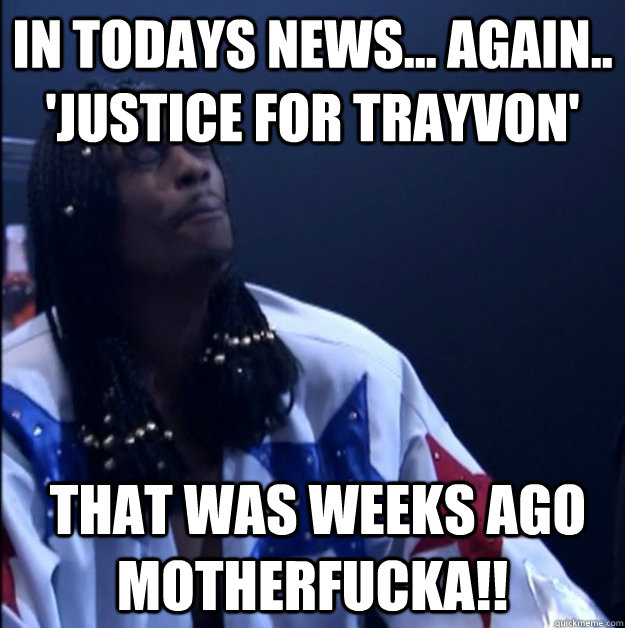 in todays news... again.. 'Justice for Trayvon'  that was weeks ago Motherfucka!!  