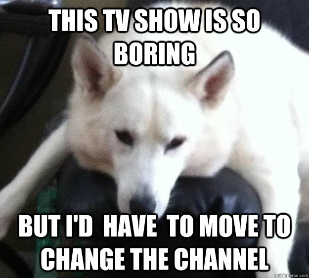 this tv show is so boring but i'd  have  to move to change the channel - this tv show is so boring but i'd  have  to move to change the channel  Misc