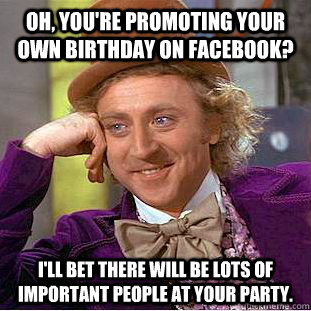 Oh, you're promoting your own birthday on facebook? I'll bet there will be lots of important people at your party.  Condescending Wonka