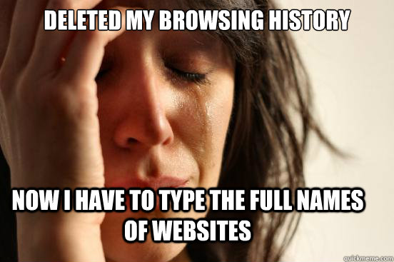Deleted my browsing history Now I have to type the full names of websites - Deleted my browsing history Now I have to type the full names of websites  First World Problems