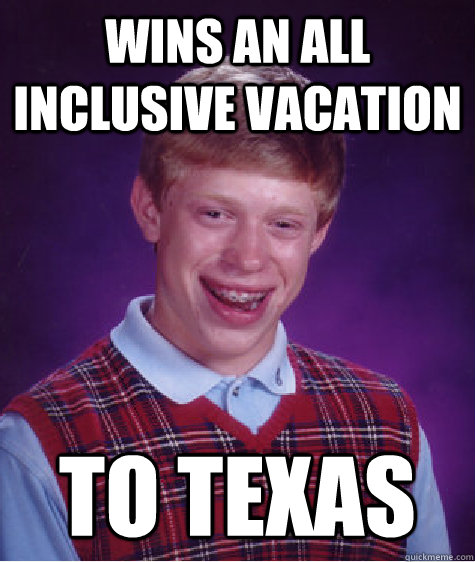 Wins an all inclusive vacation to texas - Wins an all inclusive vacation to texas  Bad Luck Brian