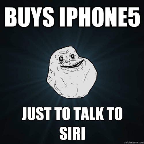 buys iphone5  just to talk to
siri   Forever Alone