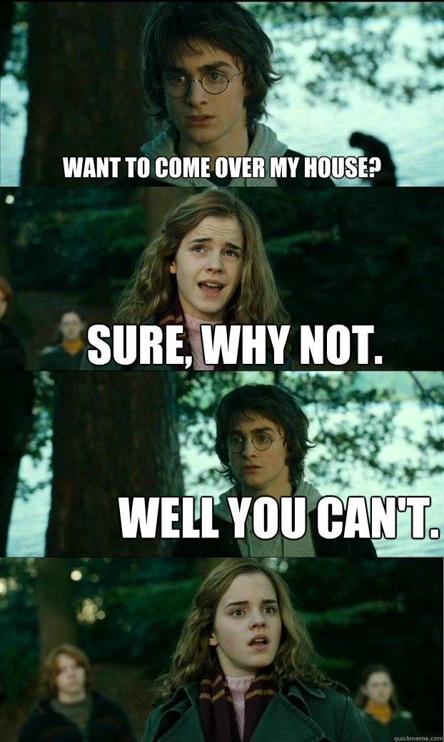 Want to come over my house? Sure, why not. Well you can't.  Horny Harry