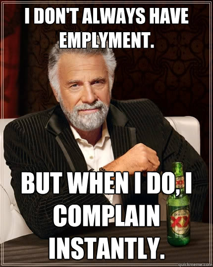 I don't always have emplyment. But when I do, I complain instantly.  The Most Interesting Man In The World