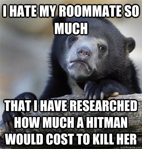 I hate my roommate so much that I have researched how much a hitman would cost to kill her  Confession Bear