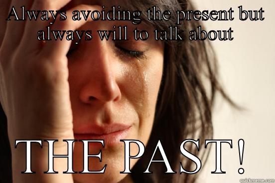 ALWAYS AVOIDING THE PRESENT BUT ALWAYS WILL TO TALK ABOUT THE PAST! First World Problems
