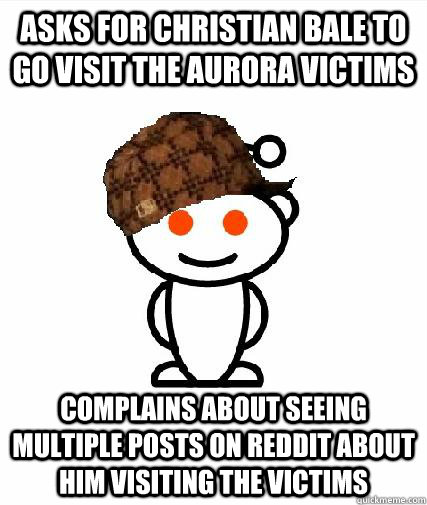 asks for christian bale to go visit the aurora victims complains about seeing multiple posts on reddit about him visiting the victims  Scumbag Redditors