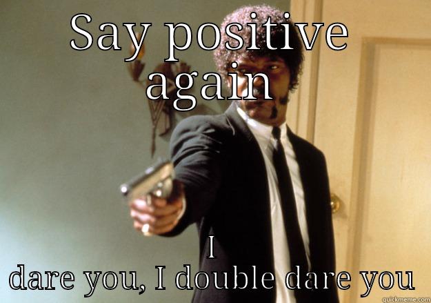 SAY POSITIVE AGAIN I DARE YOU, I DOUBLE DARE YOU Samuel L Jackson