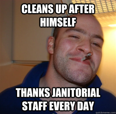Cleans up after himself thanks janitorial staff every day  GoodGuyGreg