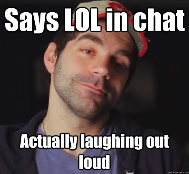 Says LOL in chat Actually laughing out loud - Says LOL in chat Actually laughing out loud  BDoubleO