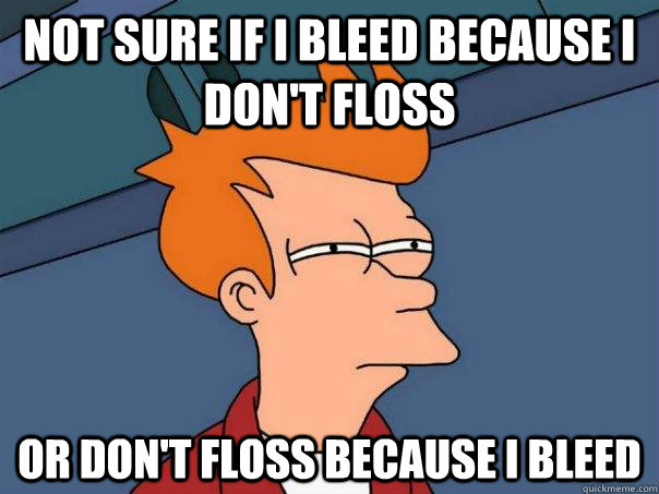 not sure if i bleed because I don't floss or don't floss because i bleed  FuturamaFry