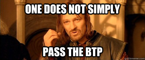 One does not simply Pass the BTP  One Does Not Simply