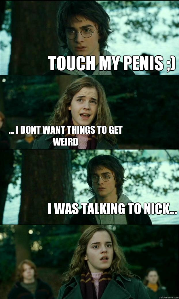 touch my penis ;) ... I dont want things to get weird i was talking to nick...  Horny Harry
