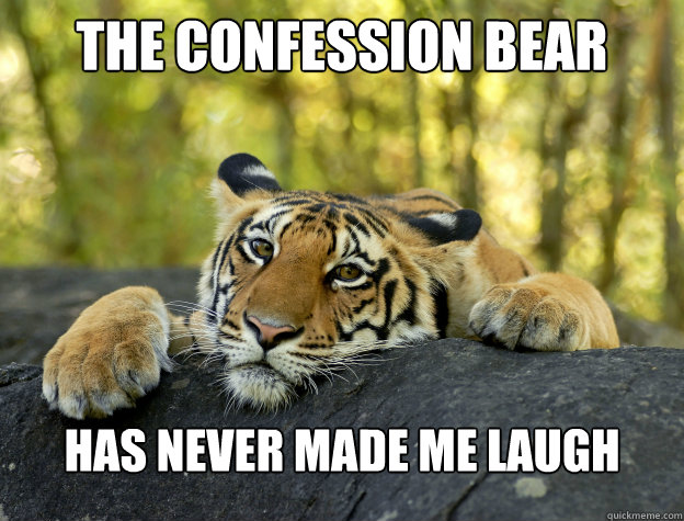 The confession bear has never made me laugh  Confession Tiger