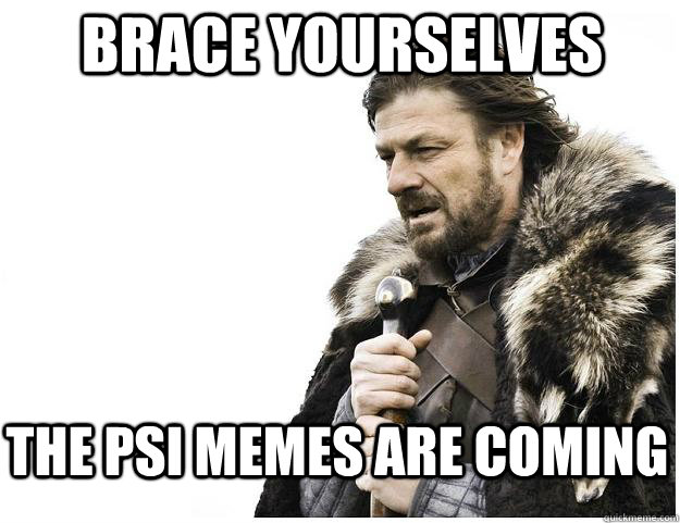 Brace yourselves THE PSI MEMES ARE COMING  Imminent Ned