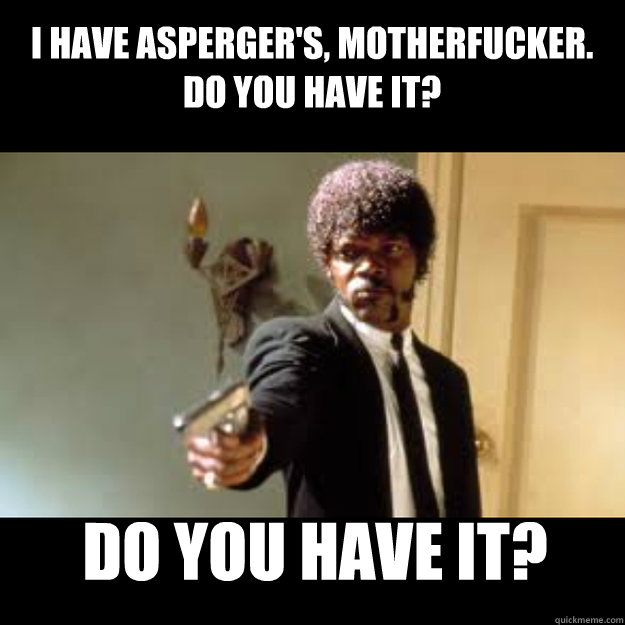 I have asperger's, motherfucker.
Do you have it? Do you have it? - I have asperger's, motherfucker.
Do you have it? Do you have it?  Samuel Jackson