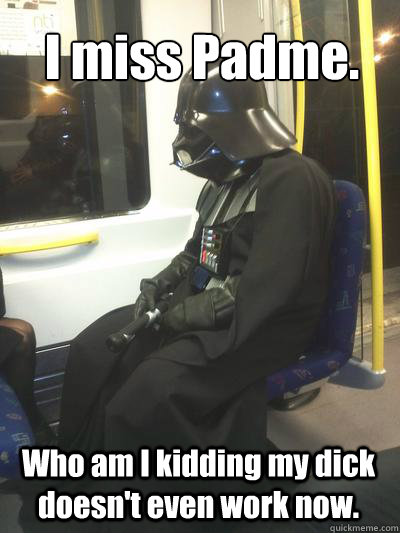 I miss Padme. Who am I kidding my dick doesn't even work now.   Sad Vader