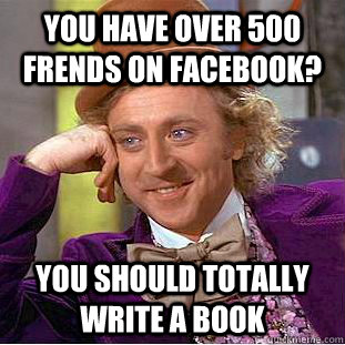 You have over 500 frends on facebook? You should totally write a book  Creepy Wonka